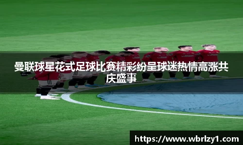 曼联球星花式足球比赛精彩纷呈球迷热情高涨共庆盛事