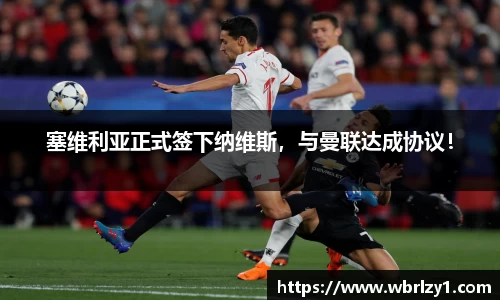 塞维利亚正式签下纳维斯，与曼联达成协议！