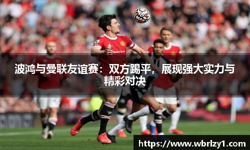 波鸿与曼联友谊赛：双方踢平，展现强大实力与精彩对决