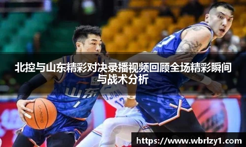 北控与山东精彩对决录播视频回顾全场精彩瞬间与战术分析