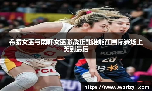 希腊女篮与南韩女篮激战正酣谁能在国际赛场上笑到最后