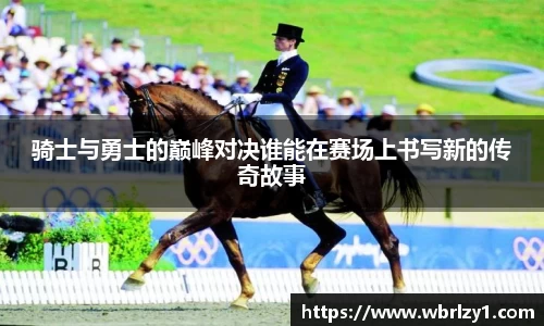 骑士与勇士的巅峰对决谁能在赛场上书写新的传奇故事