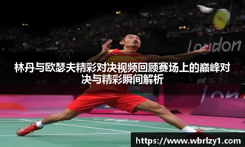 林丹与欧瑟夫精彩对决视频回顾赛场上的巅峰对决与精彩瞬间解析