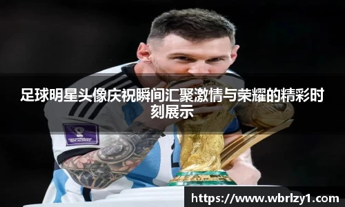 足球明星头像庆祝瞬间汇聚激情与荣耀的精彩时刻展示