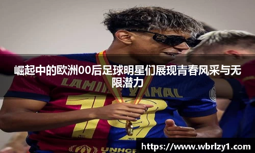 崛起中的欧洲00后足球明星们展现青春风采与无限潜力