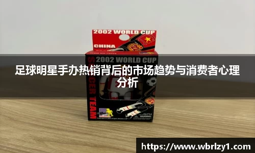 足球明星手办热销背后的市场趋势与消费者心理分析