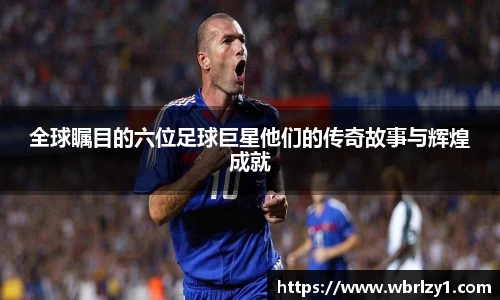 全球瞩目的六位足球巨星他们的传奇故事与辉煌成就