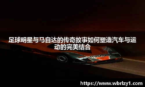 足球明星与马自达的传奇故事如何塑造汽车与运动的完美结合