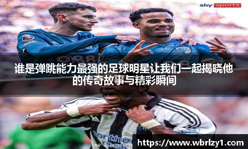 谁是弹跳能力最强的足球明星让我们一起揭晓他的传奇故事与精彩瞬间